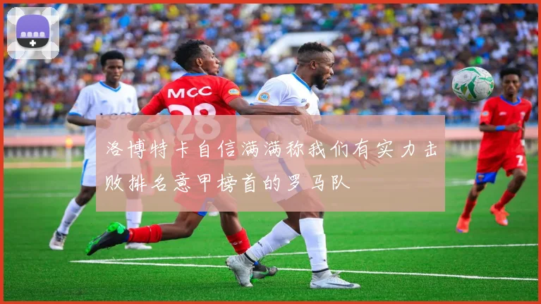 洛博特卡自信满满称我们有实力击败排名意甲榜首的罗马队