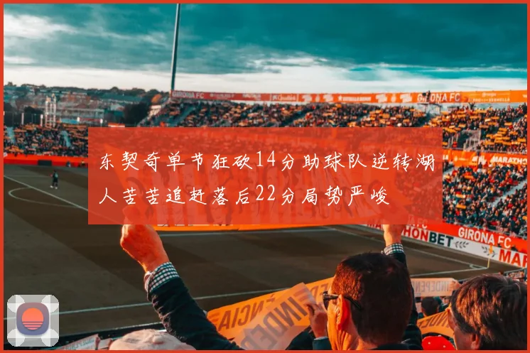 东契奇单节狂砍14分助球队逆转湖人苦苦追赶落后22分局势严峻
