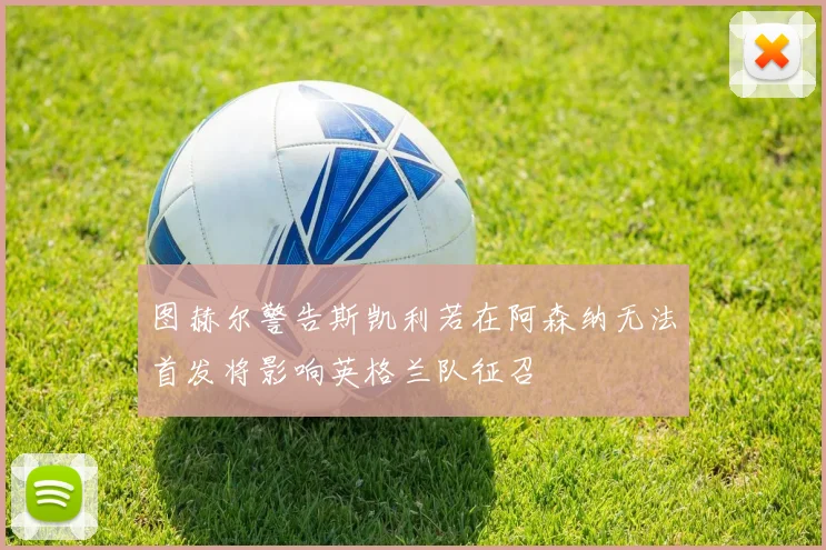 图赫尔警告斯凯利若在阿森纳无法首发将影响英格兰队征召