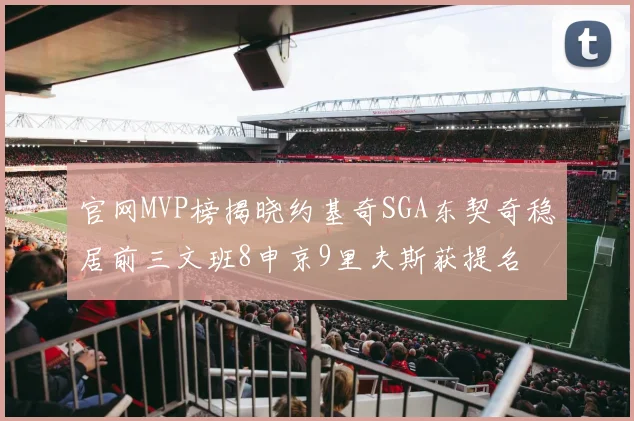 官网MVP榜揭晓约基奇SGA东契奇稳居前三文班8申京9里夫斯获提名