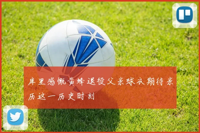 库里感慨黄蜂退役父亲球衣期待亲历这一历史时刻