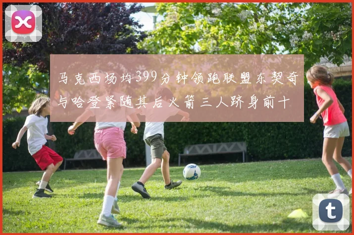 马克西场均399分钟领跑联盟东契奇与哈登紧随其后火箭三人跻身前十