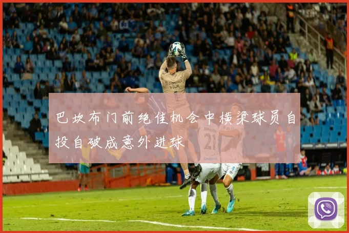 巴坎布门前绝佳机会中横梁球员自投自破成意外进球