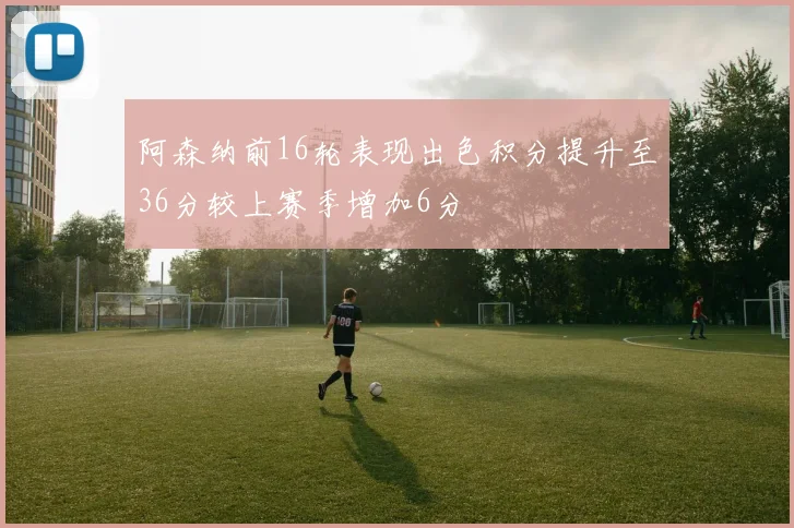 阿森纳前16轮表现出色积分提升至36分较上赛季增加6分