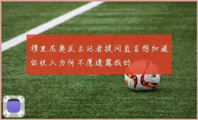 穆里尼奥反击记者提问直言想知道你收入为何不愿透露我的