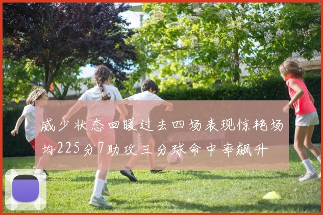 威少状态回暖过去四场表现惊艳场均225分7助攻三分球命中率飙升