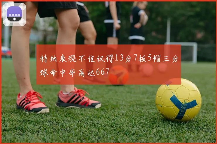 特纳表现不佳仅得13分7板5帽三分球命中率高达667