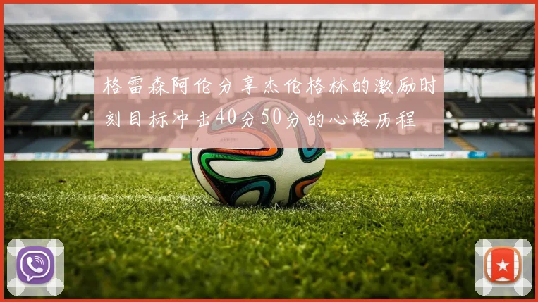 格雷森阿伦分享杰伦格林的激励时刻目标冲击40分50分的心路历程