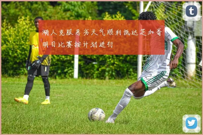 湖人克服恶劣天气顺利抵达芝加哥明日比赛按计划进行