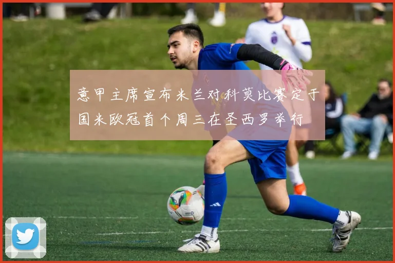 意甲主席宣布米兰对科莫比赛定于国米欧冠首个周三在圣西罗举行
