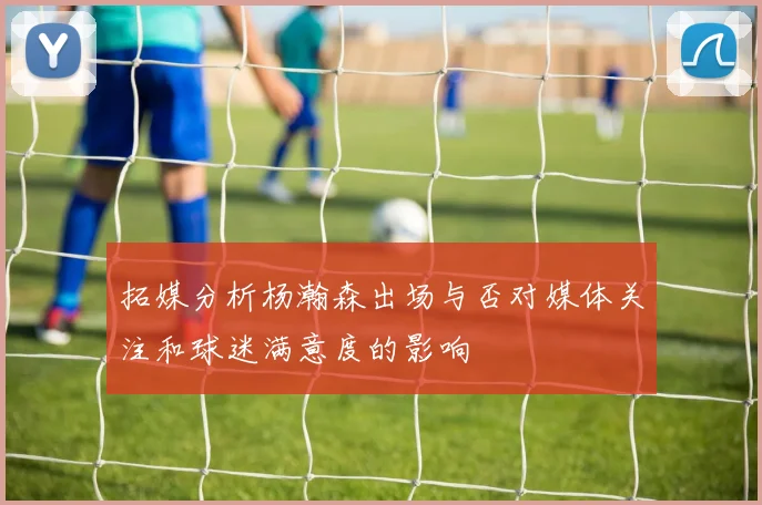 拓媒分析杨瀚森出场与否对媒体关注和球迷满意度的影响