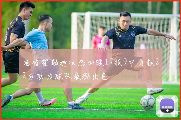 老将霍勒迪状态回暖17投9中贡献22分助力球队表现出色