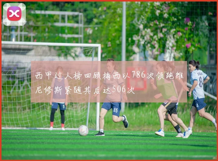 西甲过人榜回顾梅西以786次领跑维尼修斯紧随其后达506次