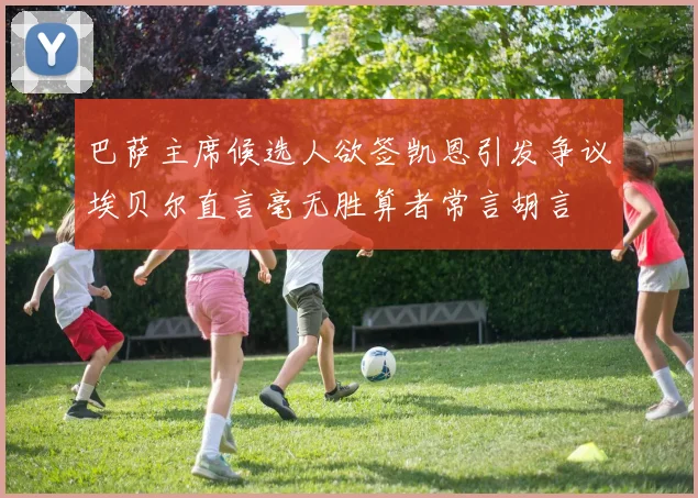 巴萨主席候选人欲签凯恩引发争议埃贝尔直言毫无胜算者常言胡言