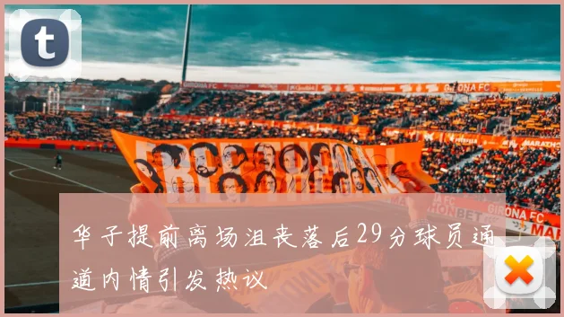华子提前离场沮丧落后29分球员通道内情引发热议