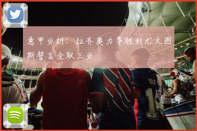 意甲分析：拉齐奥力争胜利尤文图斯誓言全取三分