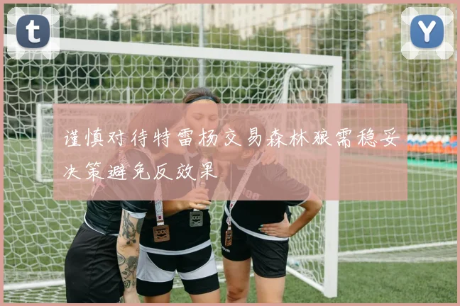 谨慎对待特雷杨交易森林狼需稳妥决策避免反效果