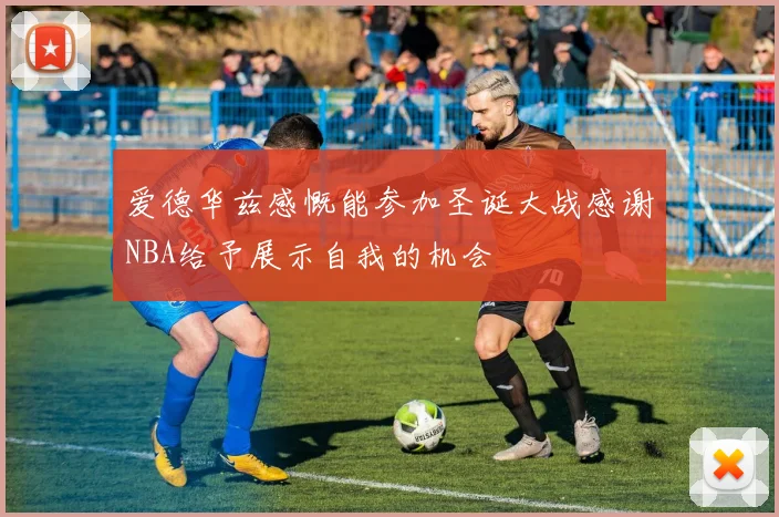 爱德华兹感慨能参加圣诞大战感谢NBA给予展示自我的机会