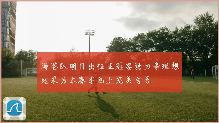 海港队明日出征亚冠客场力争理想结果为本赛季画上完美句号