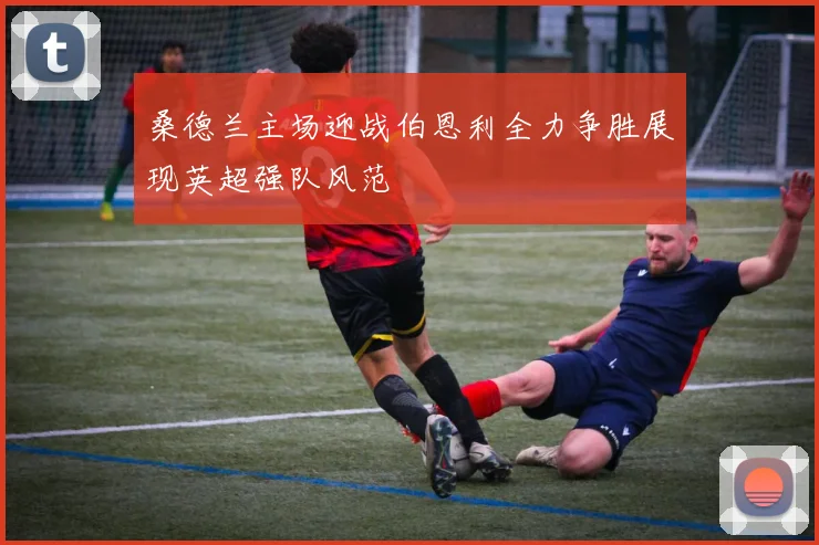 桑德兰主场迎战伯恩利全力争胜展现英超强队风范